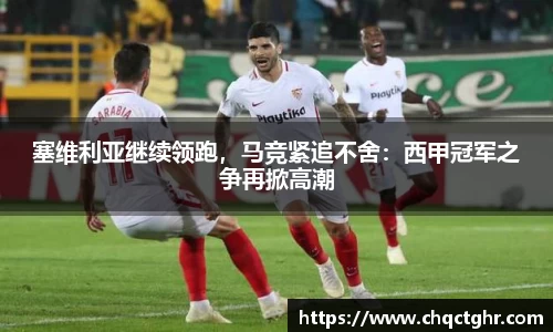 塞维利亚继续领跑，马竞紧追不舍：西甲冠军之争再掀高潮