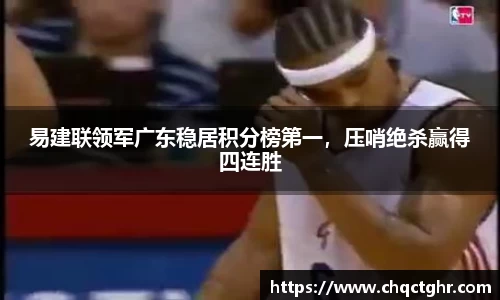 易建联领军广东稳居积分榜第一，压哨绝杀赢得四连胜
