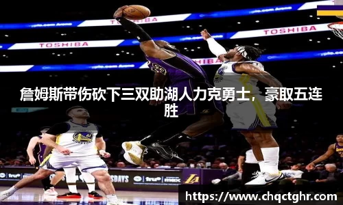 詹姆斯带伤砍下三双助湖人力克勇士，豪取五连胜