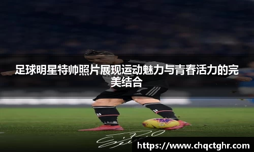 足球明星特帅照片展现运动魅力与青春活力的完美结合