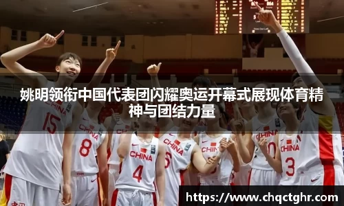 姚明领衔中国代表团闪耀奥运开幕式展现体育精神与团结力量