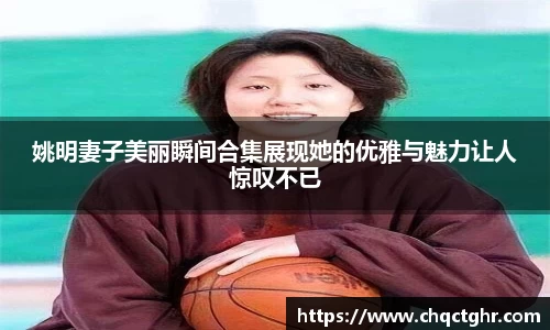 姚明妻子美丽瞬间合集展现她的优雅与魅力让人惊叹不已