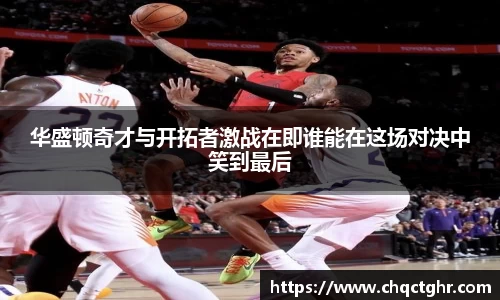华盛顿奇才与开拓者激战在即谁能在这场对决中笑到最后