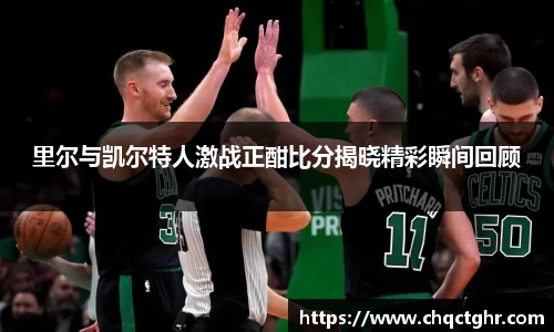 里尔与凯尔特人激战正酣比分揭晓精彩瞬间回顾